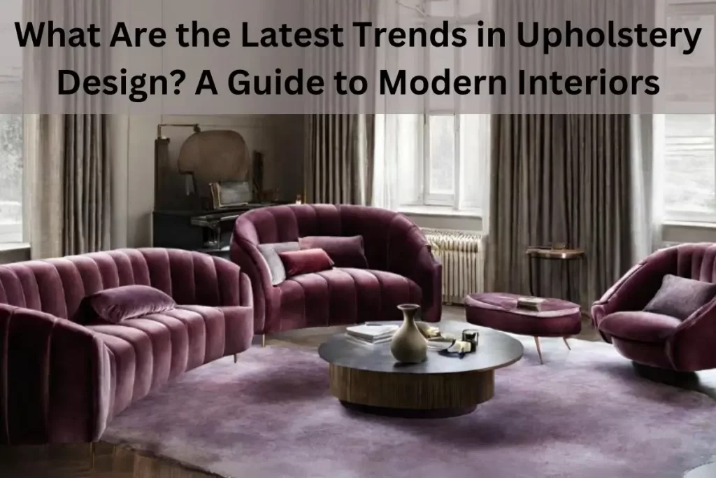 What Are the Latest Trends in Upholstery Design? A Guide to Modern Interiors